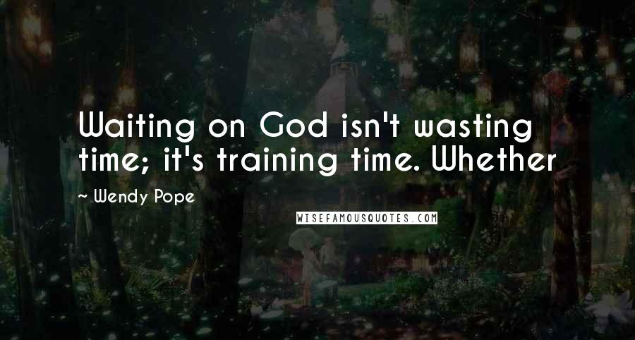 Wendy Pope Quotes: Waiting on God isn't wasting time; it's training time. Whether