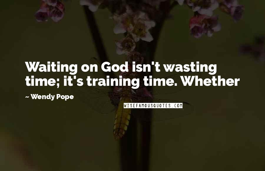 Wendy Pope Quotes: Waiting on God isn't wasting time; it's training time. Whether