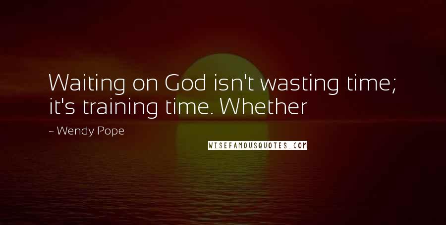 Wendy Pope Quotes: Waiting on God isn't wasting time; it's training time. Whether