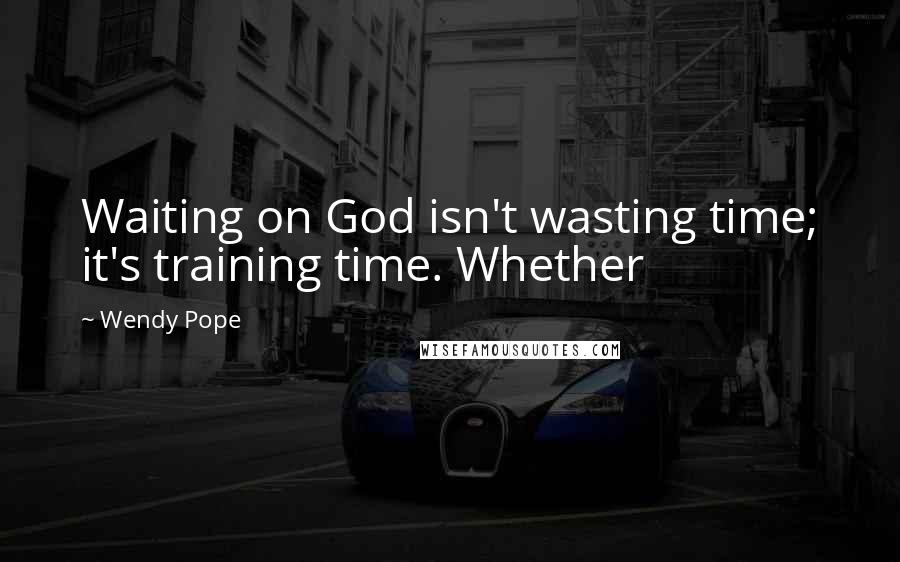 Wendy Pope Quotes: Waiting on God isn't wasting time; it's training time. Whether