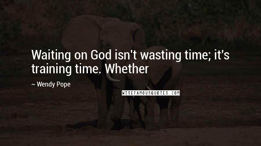 Wendy Pope Quotes: Waiting on God isn't wasting time; it's training time. Whether