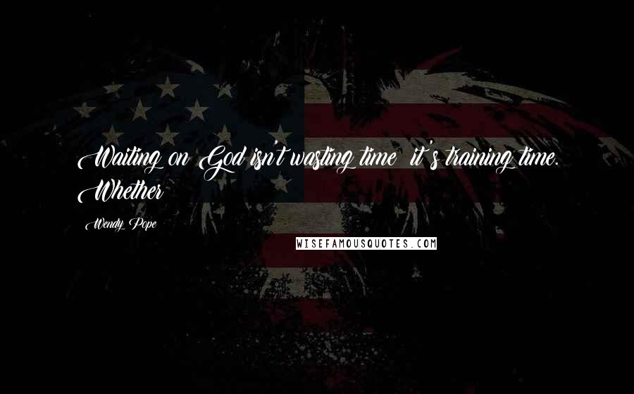 Wendy Pope Quotes: Waiting on God isn't wasting time; it's training time. Whether