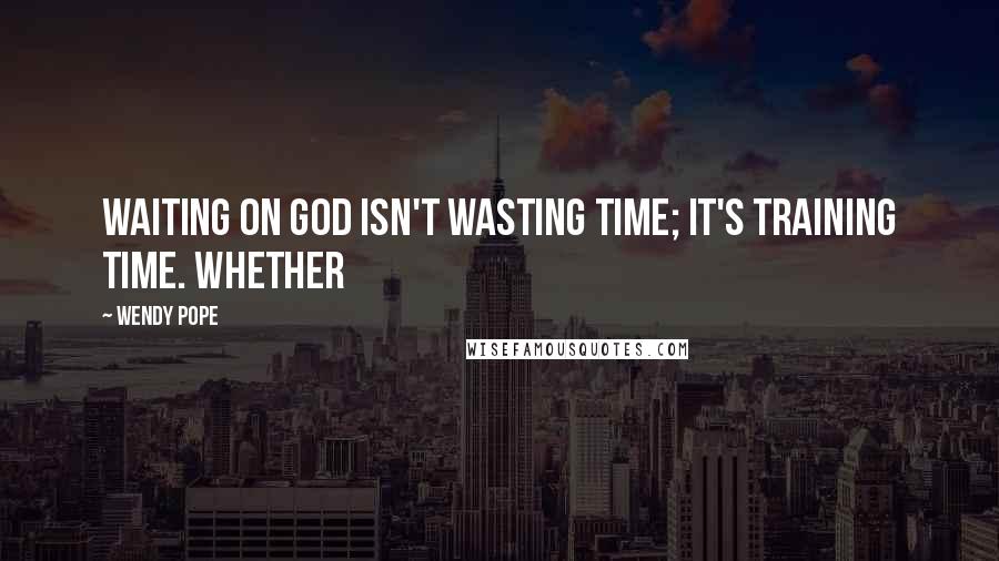 Wendy Pope Quotes: Waiting on God isn't wasting time; it's training time. Whether