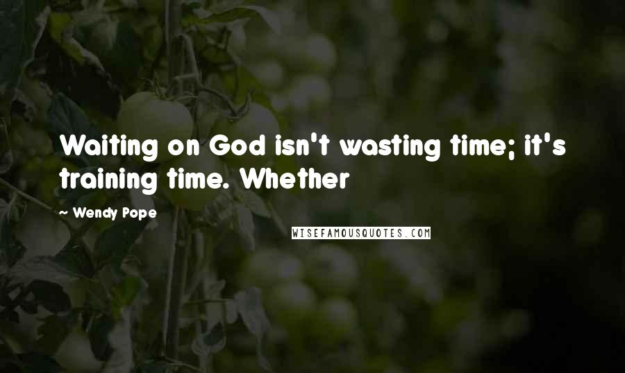 Wendy Pope Quotes: Waiting on God isn't wasting time; it's training time. Whether