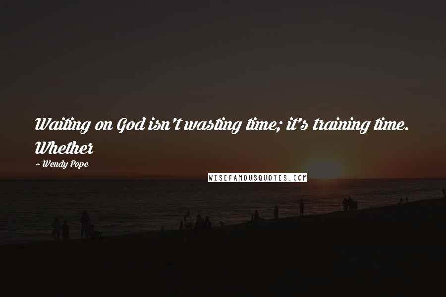 Wendy Pope Quotes: Waiting on God isn't wasting time; it's training time. Whether