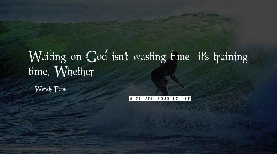 Wendy Pope Quotes: Waiting on God isn't wasting time; it's training time. Whether