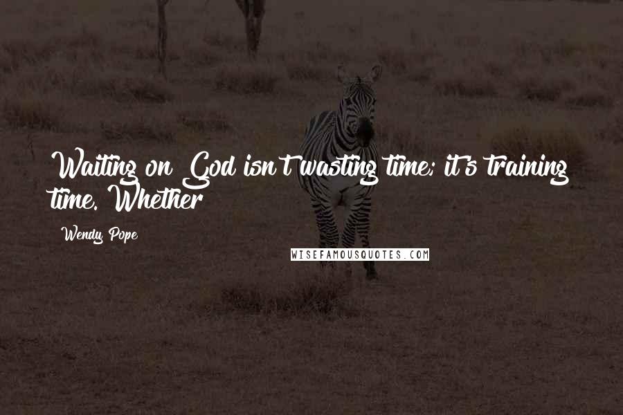 Wendy Pope Quotes: Waiting on God isn't wasting time; it's training time. Whether