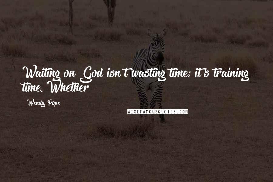 Wendy Pope Quotes: Waiting on God isn't wasting time; it's training time. Whether