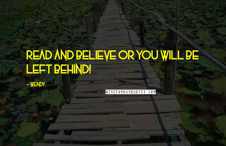 Wendy Quotes: READ and BELIEVE or you will be left behind!
