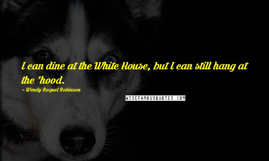 Wendy Raquel Robinson Quotes: I can dine at the White House, but I can still hang at the 'hood.