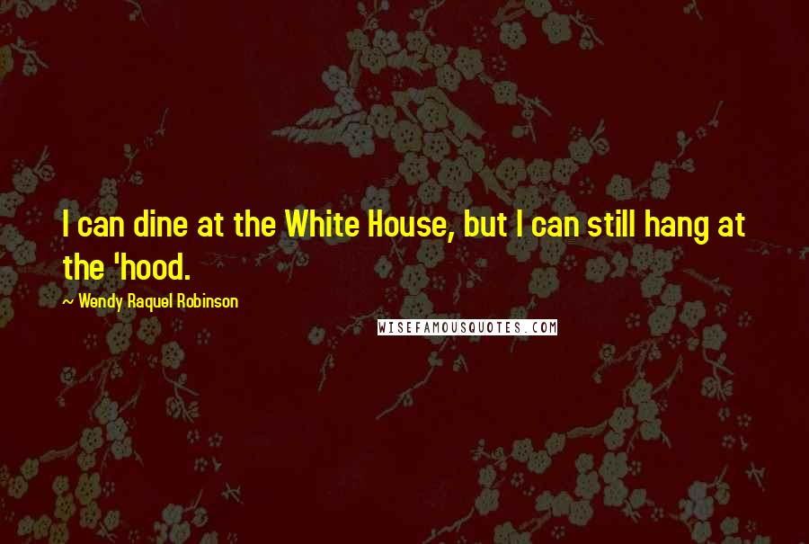 Wendy Raquel Robinson Quotes: I can dine at the White House, but I can still hang at the 'hood.