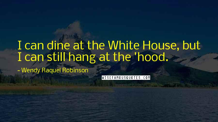 Wendy Raquel Robinson Quotes: I can dine at the White House, but I can still hang at the 'hood.