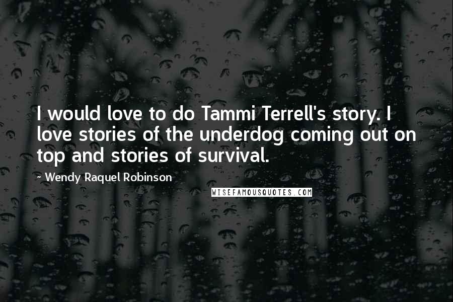 Wendy Raquel Robinson Quotes: I would love to do Tammi Terrell's story. I love stories of the underdog coming out on top and stories of survival.