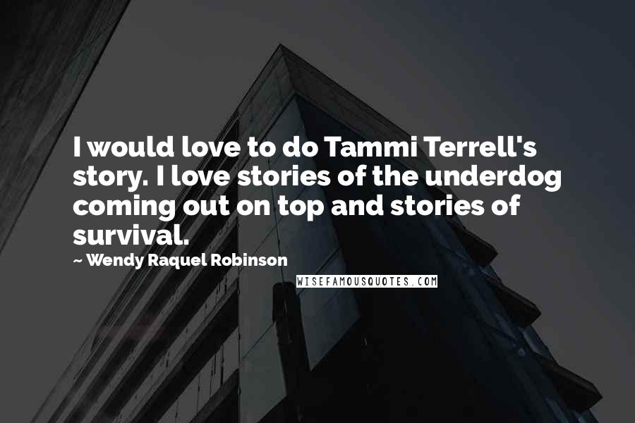 Wendy Raquel Robinson Quotes: I would love to do Tammi Terrell's story. I love stories of the underdog coming out on top and stories of survival.