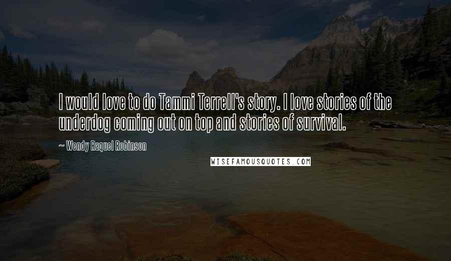 Wendy Raquel Robinson Quotes: I would love to do Tammi Terrell's story. I love stories of the underdog coming out on top and stories of survival.