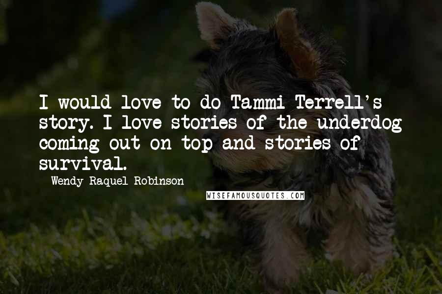 Wendy Raquel Robinson Quotes: I would love to do Tammi Terrell's story. I love stories of the underdog coming out on top and stories of survival.