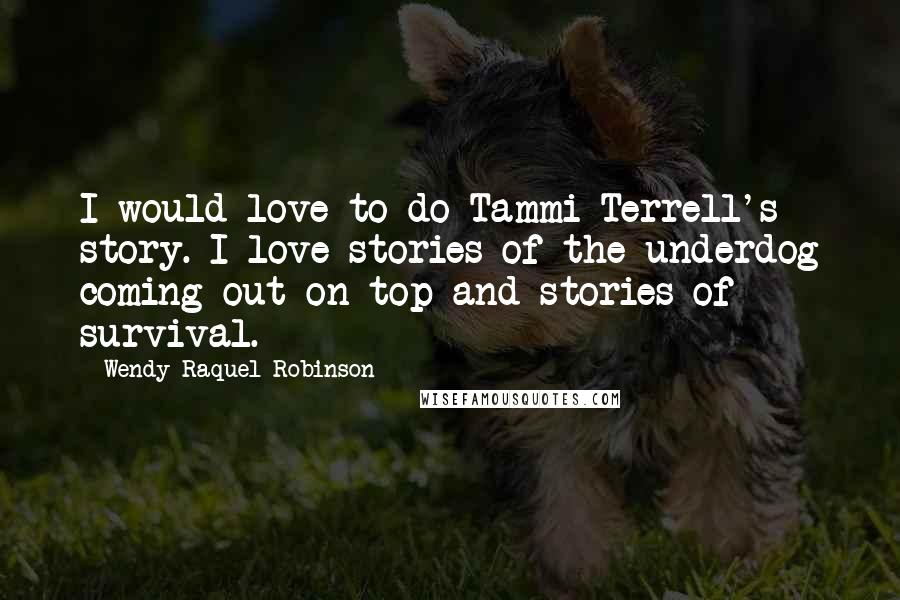 Wendy Raquel Robinson Quotes: I would love to do Tammi Terrell's story. I love stories of the underdog coming out on top and stories of survival.