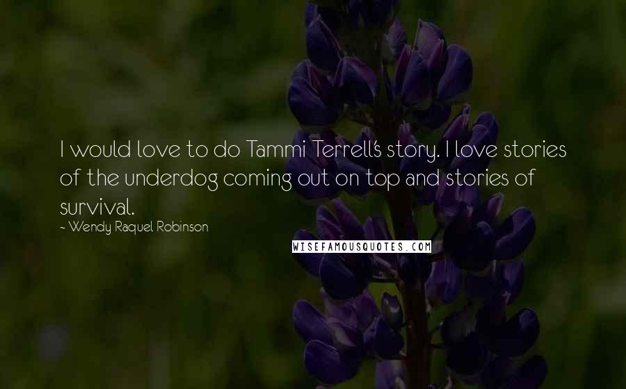 Wendy Raquel Robinson Quotes: I would love to do Tammi Terrell's story. I love stories of the underdog coming out on top and stories of survival.