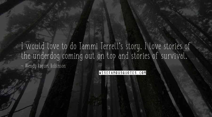 Wendy Raquel Robinson Quotes: I would love to do Tammi Terrell's story. I love stories of the underdog coming out on top and stories of survival.