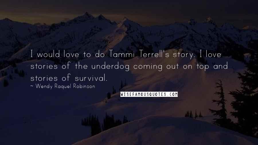 Wendy Raquel Robinson Quotes: I would love to do Tammi Terrell's story. I love stories of the underdog coming out on top and stories of survival.