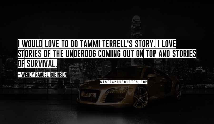 Wendy Raquel Robinson Quotes: I would love to do Tammi Terrell's story. I love stories of the underdog coming out on top and stories of survival.