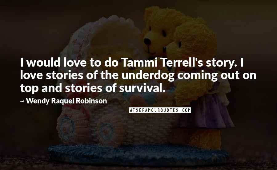 Wendy Raquel Robinson Quotes: I would love to do Tammi Terrell's story. I love stories of the underdog coming out on top and stories of survival.