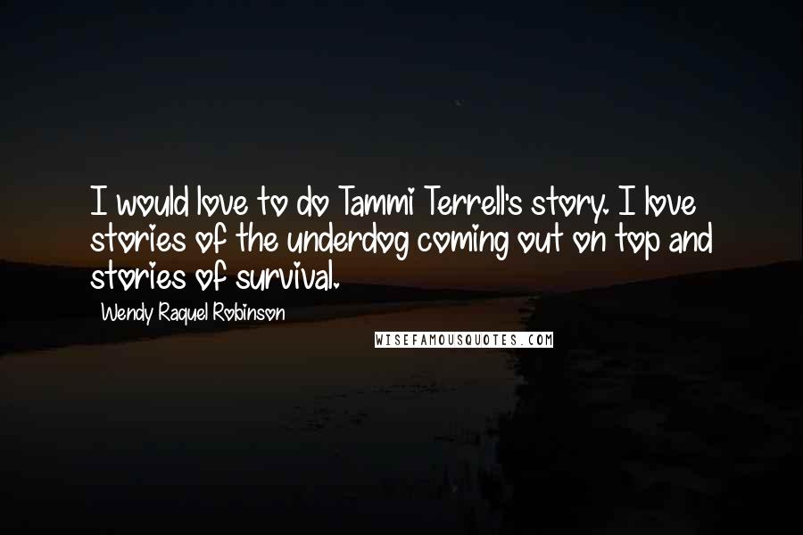 Wendy Raquel Robinson Quotes: I would love to do Tammi Terrell's story. I love stories of the underdog coming out on top and stories of survival.