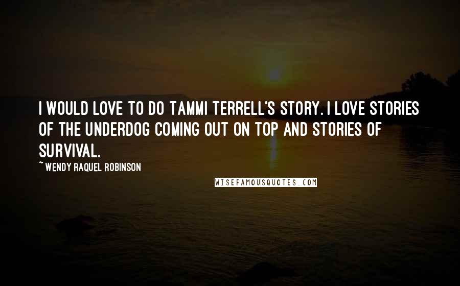 Wendy Raquel Robinson Quotes: I would love to do Tammi Terrell's story. I love stories of the underdog coming out on top and stories of survival.