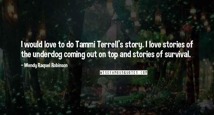 Wendy Raquel Robinson Quotes: I would love to do Tammi Terrell's story. I love stories of the underdog coming out on top and stories of survival.