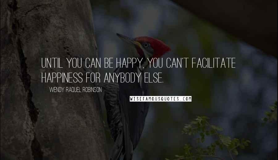 Wendy Raquel Robinson Quotes: Until you can be happy, you can't facilitate happiness for anybody else.