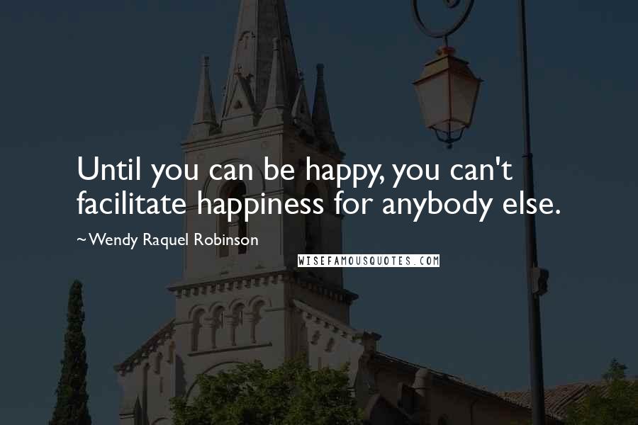 Wendy Raquel Robinson Quotes: Until you can be happy, you can't facilitate happiness for anybody else.