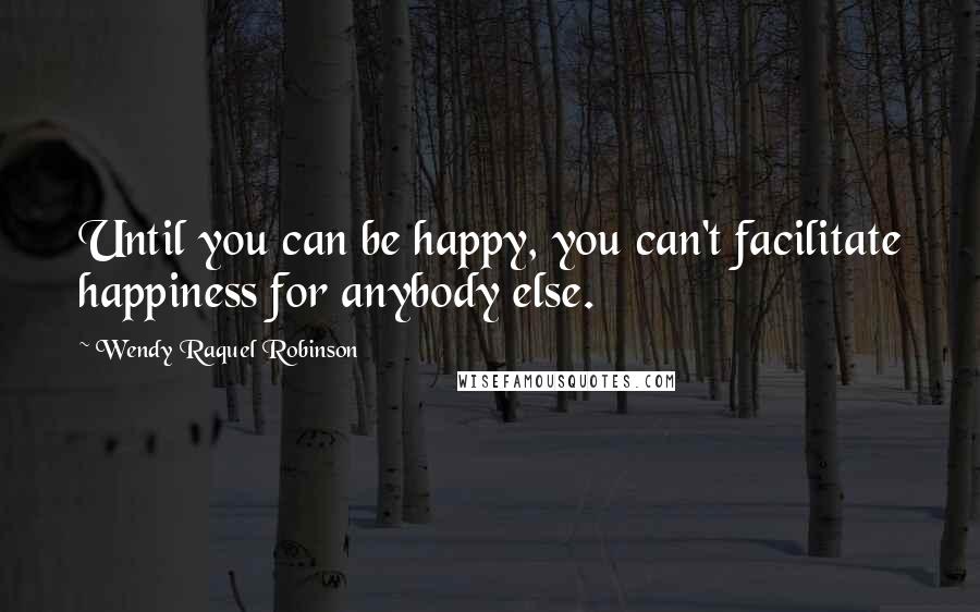 Wendy Raquel Robinson Quotes: Until you can be happy, you can't facilitate happiness for anybody else.