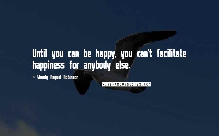 Wendy Raquel Robinson Quotes: Until you can be happy, you can't facilitate happiness for anybody else.