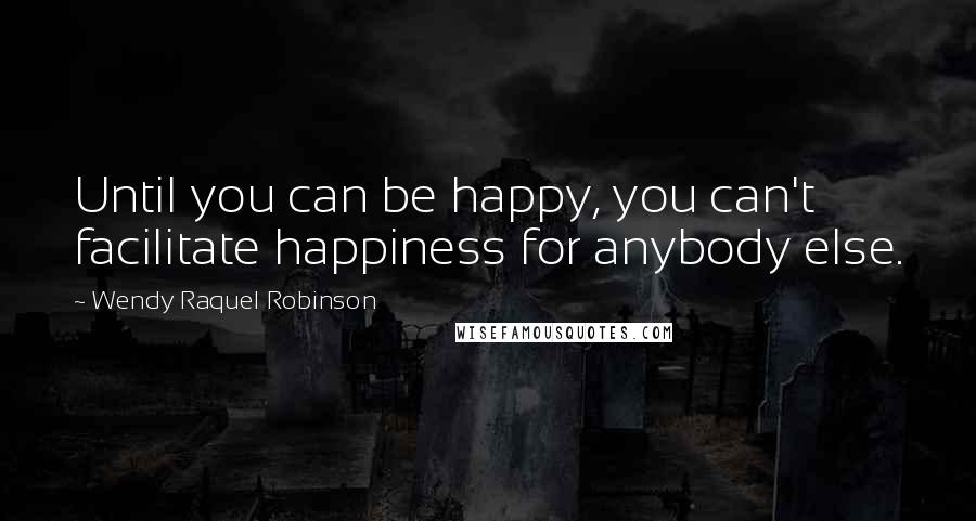 Wendy Raquel Robinson Quotes: Until you can be happy, you can't facilitate happiness for anybody else.