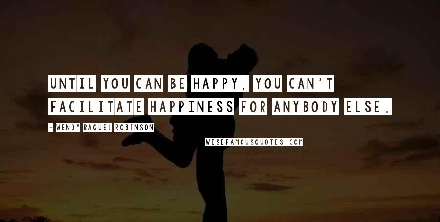 Wendy Raquel Robinson Quotes: Until you can be happy, you can't facilitate happiness for anybody else.
