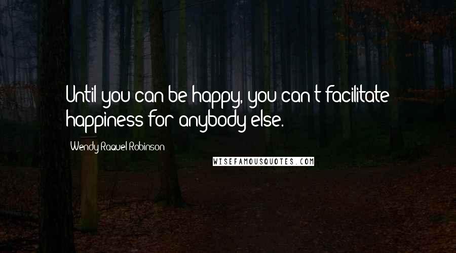 Wendy Raquel Robinson Quotes: Until you can be happy, you can't facilitate happiness for anybody else.