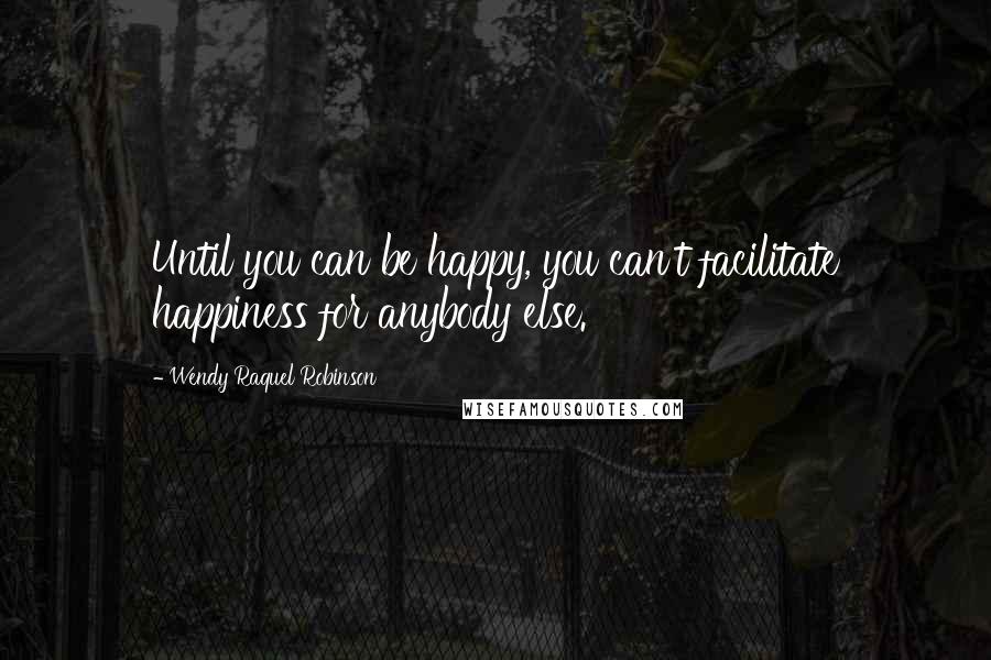 Wendy Raquel Robinson Quotes: Until you can be happy, you can't facilitate happiness for anybody else.