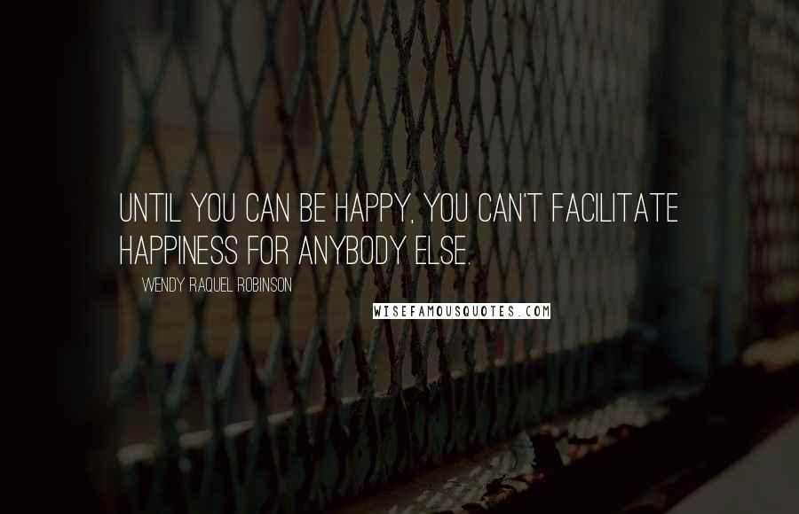 Wendy Raquel Robinson Quotes: Until you can be happy, you can't facilitate happiness for anybody else.