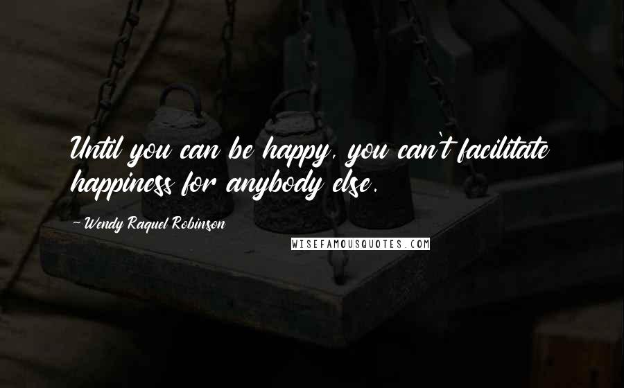 Wendy Raquel Robinson Quotes: Until you can be happy, you can't facilitate happiness for anybody else.