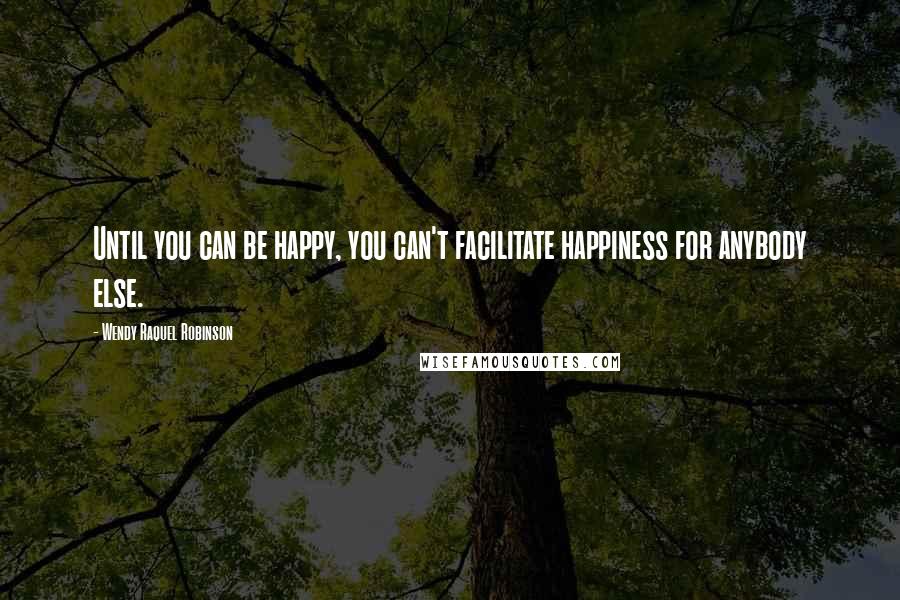 Wendy Raquel Robinson Quotes: Until you can be happy, you can't facilitate happiness for anybody else.