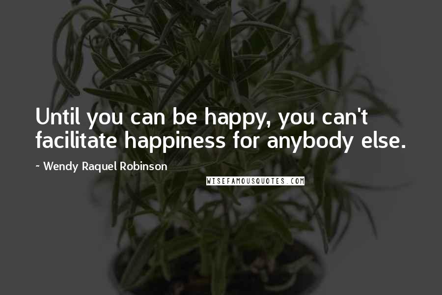 Wendy Raquel Robinson Quotes: Until you can be happy, you can't facilitate happiness for anybody else.