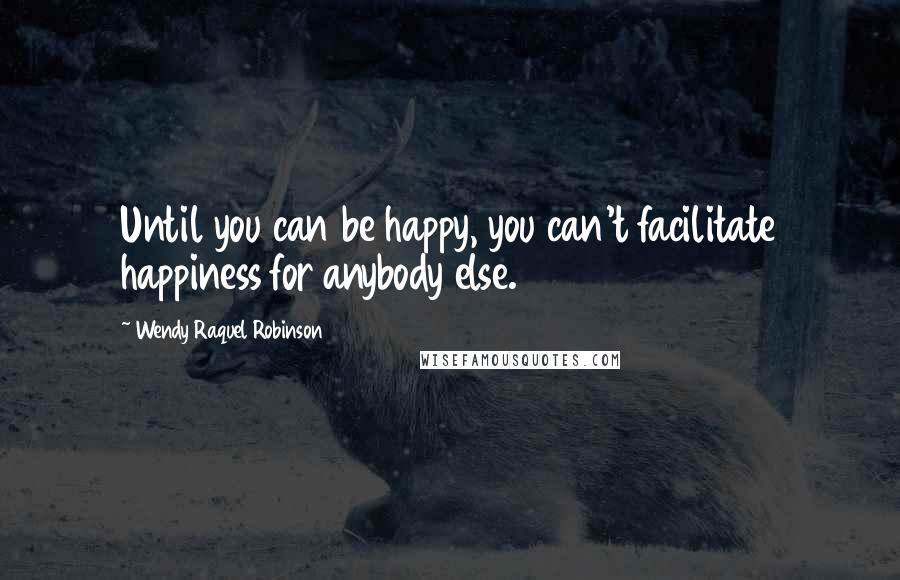 Wendy Raquel Robinson Quotes: Until you can be happy, you can't facilitate happiness for anybody else.