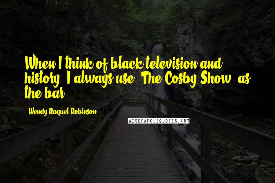 Wendy Raquel Robinson Quotes: When I think of black television and history, I always use 'The Cosby Show' as the bar.