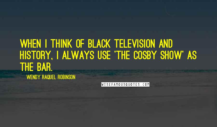 Wendy Raquel Robinson Quotes: When I think of black television and history, I always use 'The Cosby Show' as the bar.