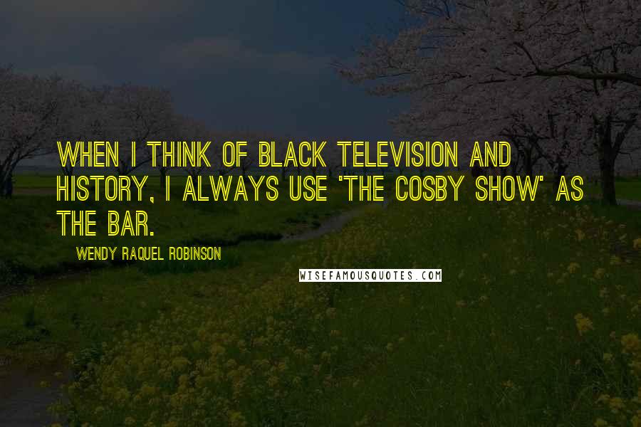 Wendy Raquel Robinson Quotes: When I think of black television and history, I always use 'The Cosby Show' as the bar.