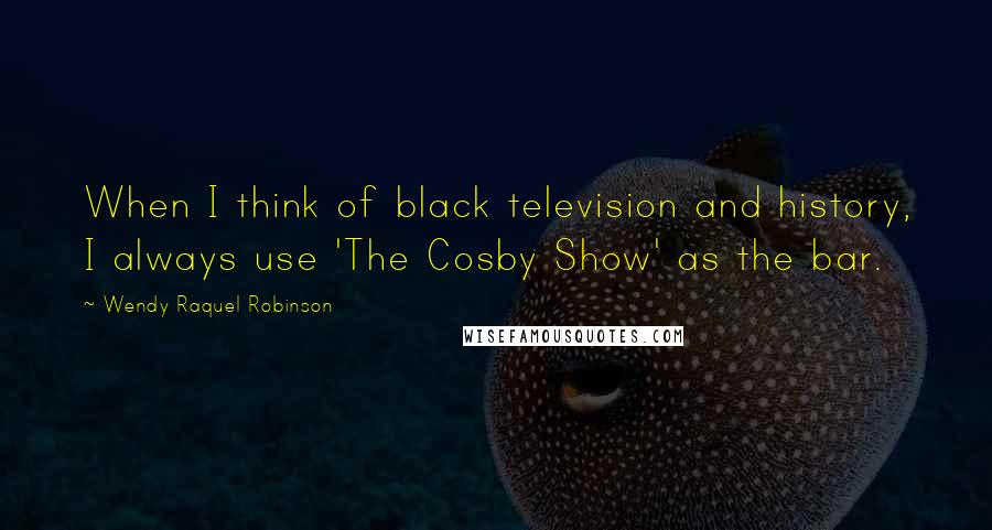 Wendy Raquel Robinson Quotes: When I think of black television and history, I always use 'The Cosby Show' as the bar.