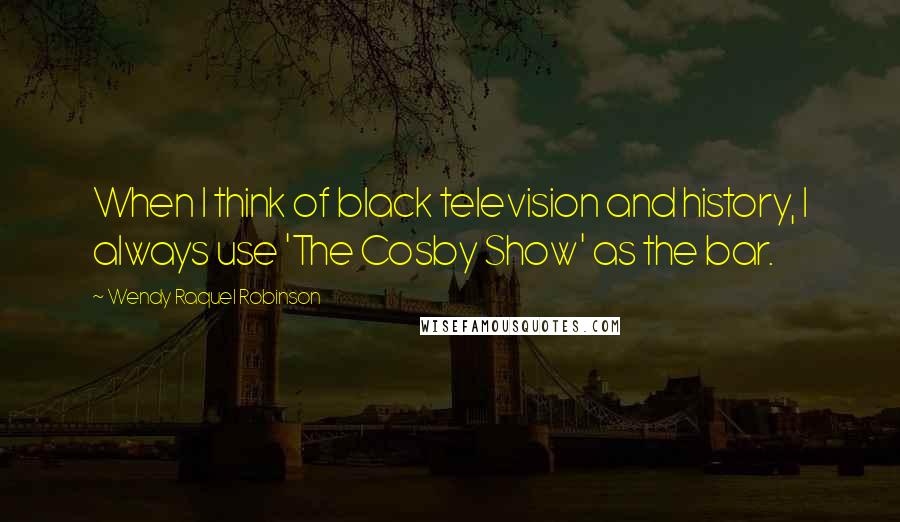 Wendy Raquel Robinson Quotes: When I think of black television and history, I always use 'The Cosby Show' as the bar.