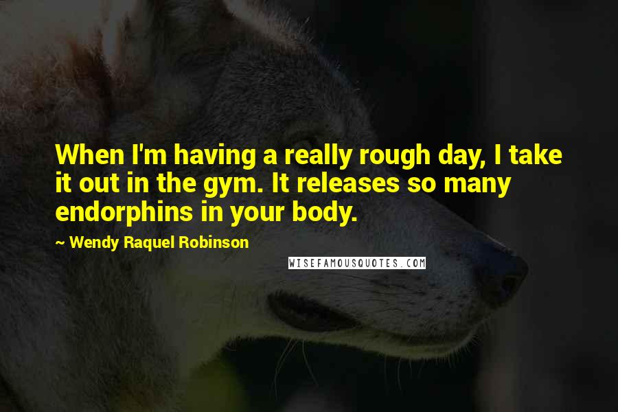 Wendy Raquel Robinson Quotes: When I'm having a really rough day, I take it out in the gym. It releases so many endorphins in your body.