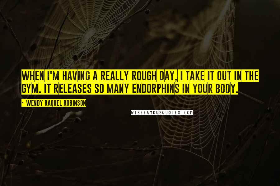 Wendy Raquel Robinson Quotes: When I'm having a really rough day, I take it out in the gym. It releases so many endorphins in your body.