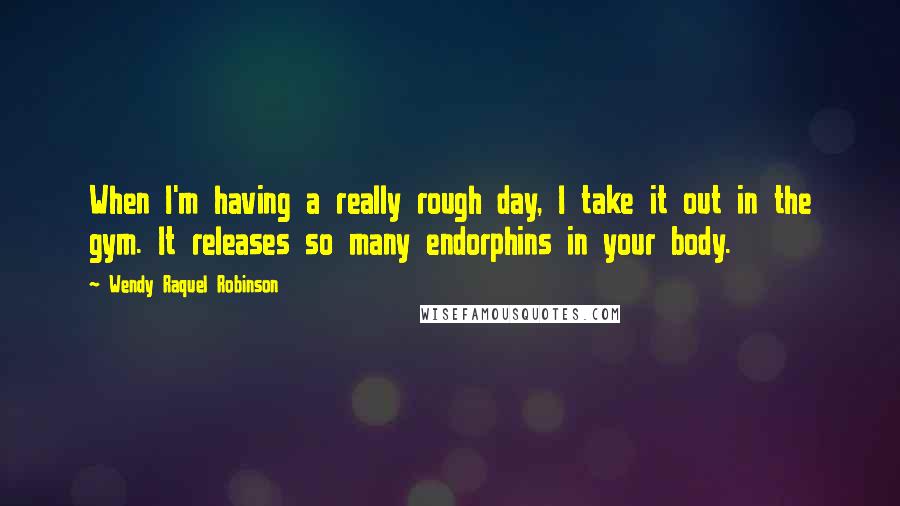 Wendy Raquel Robinson Quotes: When I'm having a really rough day, I take it out in the gym. It releases so many endorphins in your body.